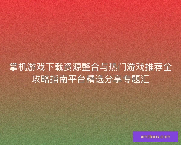 掌机游戏下载资源整合与热门游戏推荐全攻略指南平台精选分享专题汇