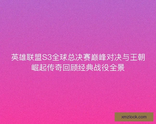 英雄联盟S3全球总决赛巅峰对决与王朝崛起传奇回顾经典战役全景