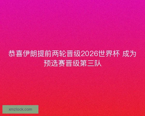恭喜伊朗提前两轮晋级2026世界杯 成为预选赛晋级第三队