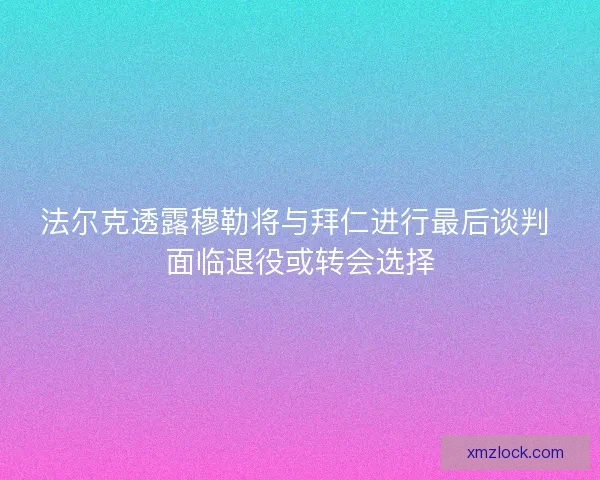 法尔克透露穆勒将与拜仁进行最后谈判 面临退役或转会选择