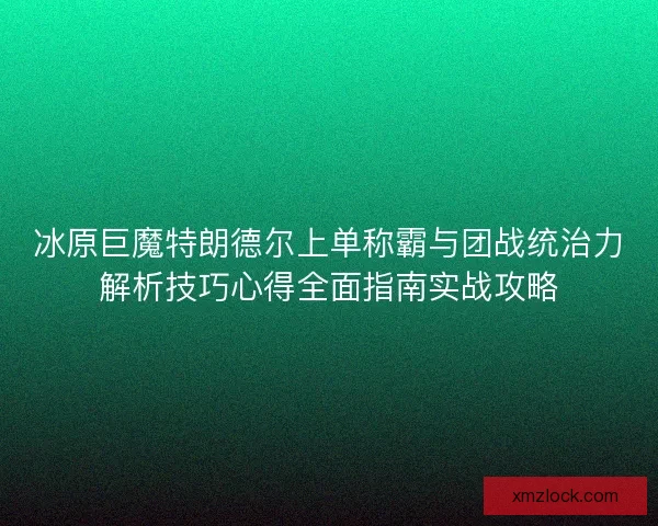 冰原巨魔特朗德尔上单称霸与团战统治力解析技巧心得全面指南实战攻略