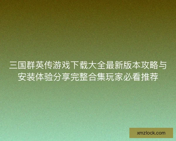 三国群英传游戏下载大全最新版本攻略与安装体验分享完整合集玩家必看推荐