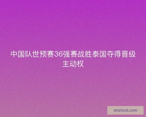 中国队世预赛36强赛战胜泰国夺得晋级主动权