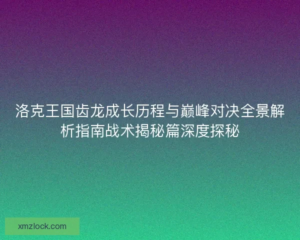 洛克王国齿龙成长历程与巅峰对决全景解析指南战术揭秘篇深度探秘