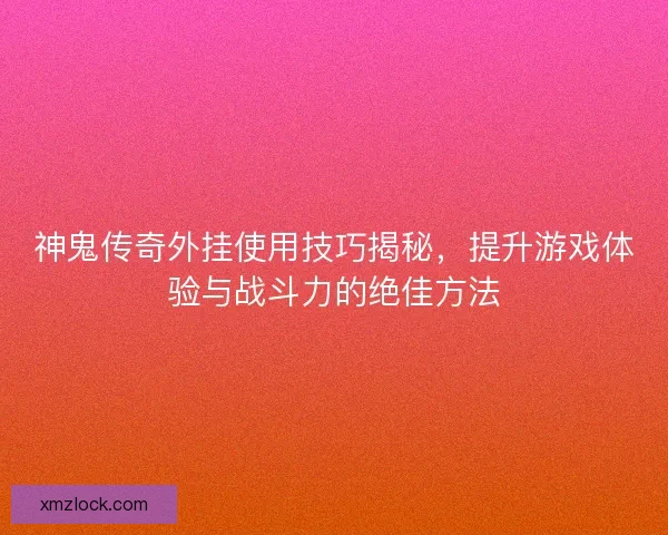 神鬼传奇外挂使用技巧揭秘，提升游戏体验与战斗力的绝佳方法