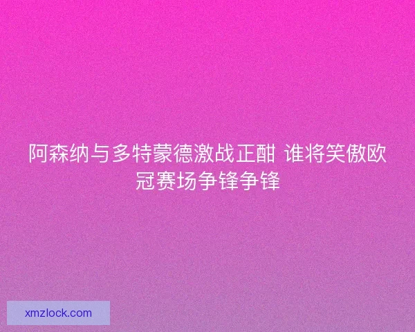 阿森纳与多特蒙德激战正酣 谁将笑傲欧冠赛场争锋争锋