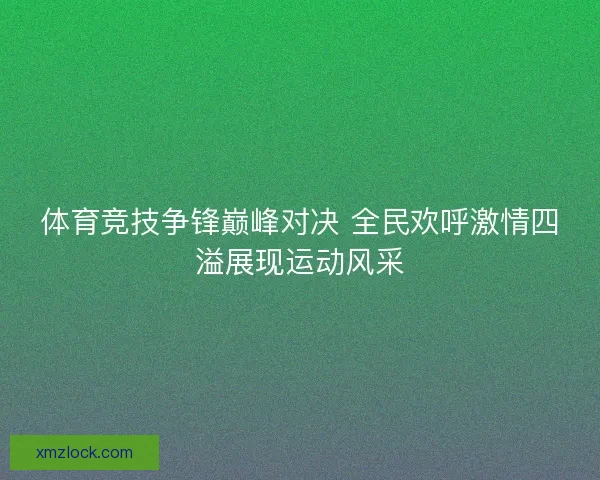 体育竞技争锋巅峰对决 全民欢呼激情四溢展现运动风采