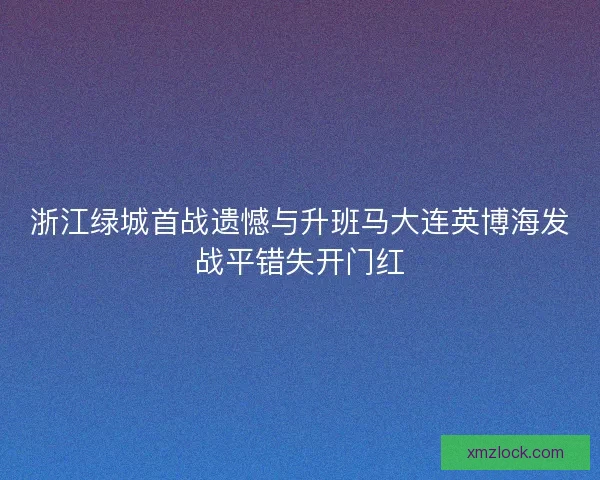 浙江绿城首战遗憾与升班马大连英博海发战平错失开门红