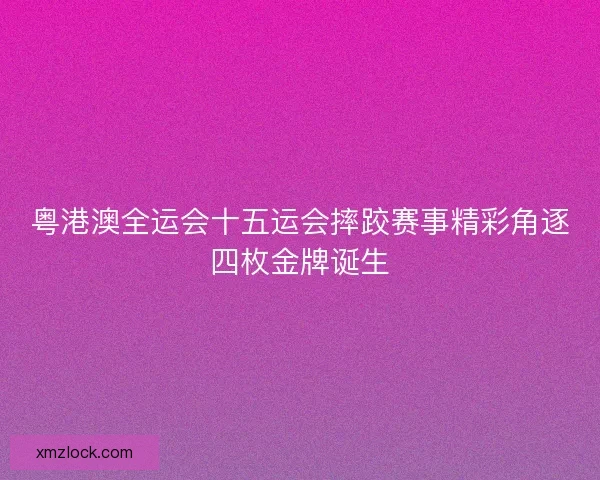 粤港澳全运会十五运会摔跤赛事精彩角逐四枚金牌诞生