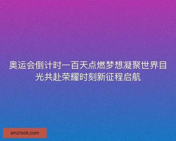 奥运会倒计时一百天点燃梦想凝聚世界目光共赴荣耀时刻新征程启航