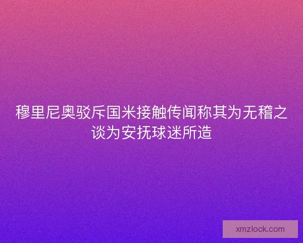 穆里尼奥驳斥国米接触传闻称其为无稽之谈为安抚球迷所造