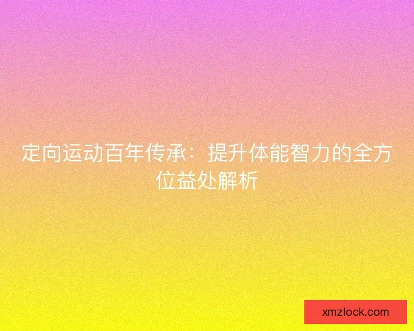 定向运动百年传承：提升体能智力的全方位益处解析