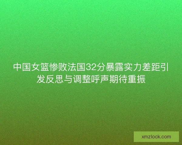 中国女篮惨败法国32分暴露实力差距引发反思与调整呼声期待重振