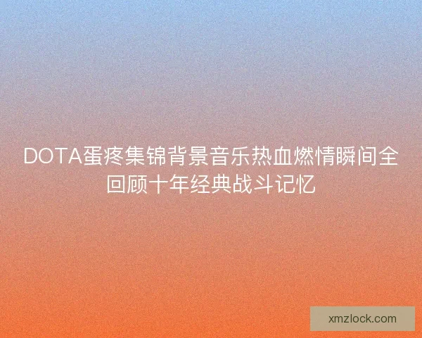 DOTA蛋疼集锦背景音乐热血燃情瞬间全回顾十年经典战斗记忆