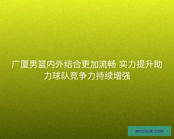 广厦男篮内外结合更加流畅 实力提升助力球队竞争力持续增强