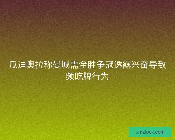 瓜迪奥拉称曼城需全胜争冠透露兴奋导致频吃牌行为