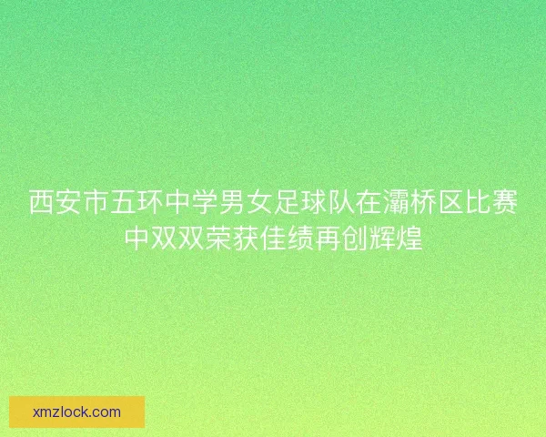 西安市五环中学男女足球队在灞桥区比赛中双双荣获佳绩再创辉煌