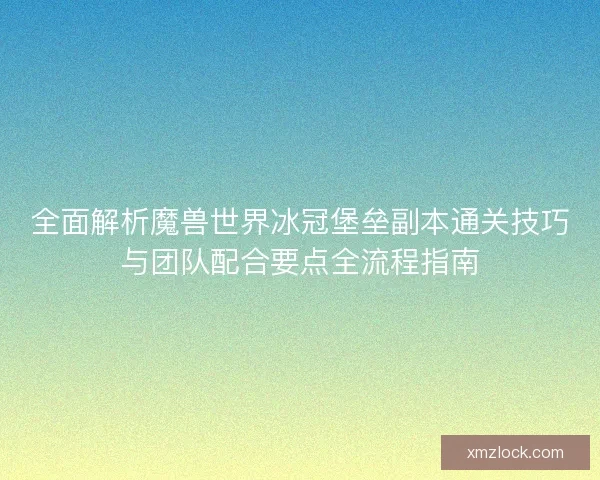 全面解析魔兽世界冰冠堡垒副本通关技巧与团队配合要点全流程指南