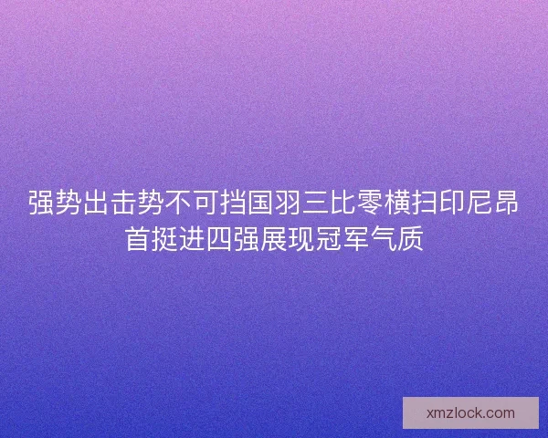 强势出击势不可挡国羽三比零横扫印尼昂首挺进四强展现冠军气质