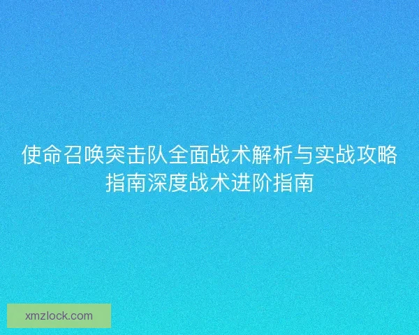 使命召唤突击队全面战术解析与实战攻略指南深度战术进阶指南