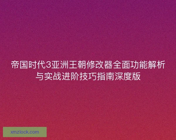 帝国时代3亚洲王朝修改器全面功能解析与实战进阶技巧指南深度版